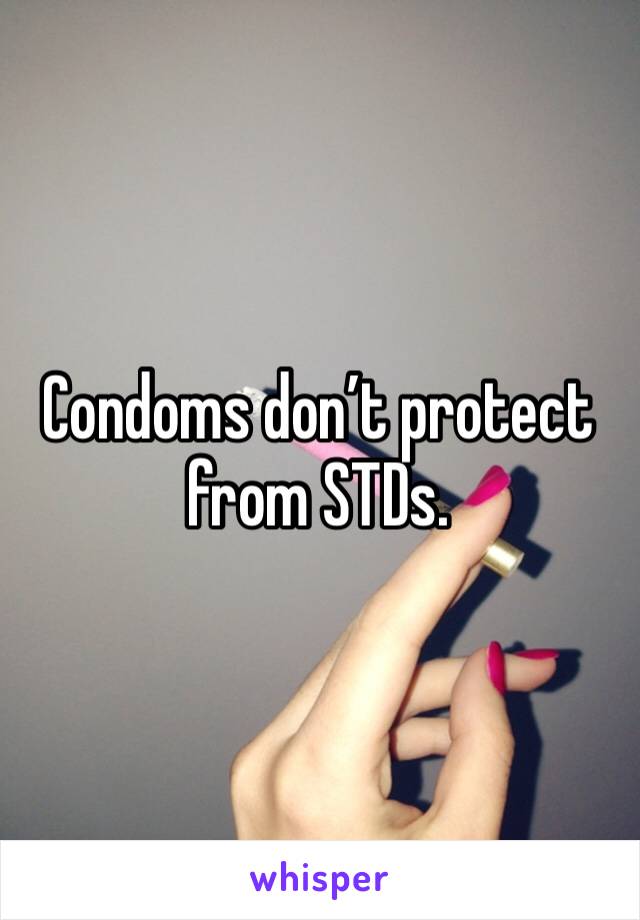 Condoms don’t protect from STDs. 