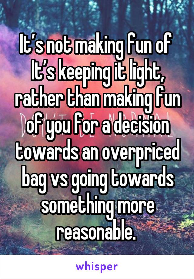 It’s not making fun of 
It’s keeping it light, rather than making fun of you for a decision towards an overpriced bag vs going towards something more reasonable. 