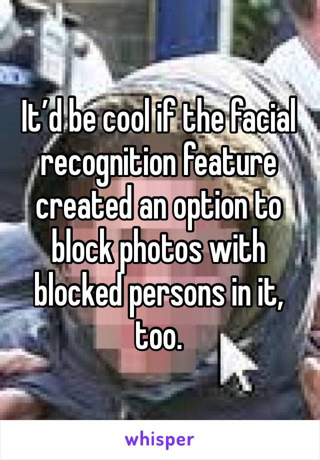 It’d be cool if the facial recognition feature created an option to block photos with blocked persons in it, too.