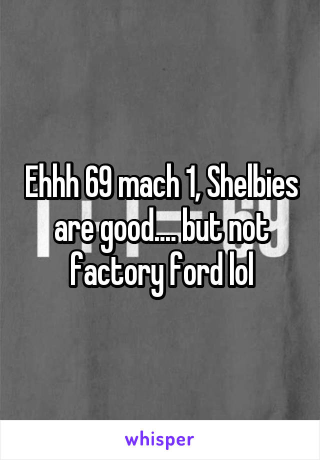 Ehhh 69 mach 1, Shelbies are good.... but not factory ford lol