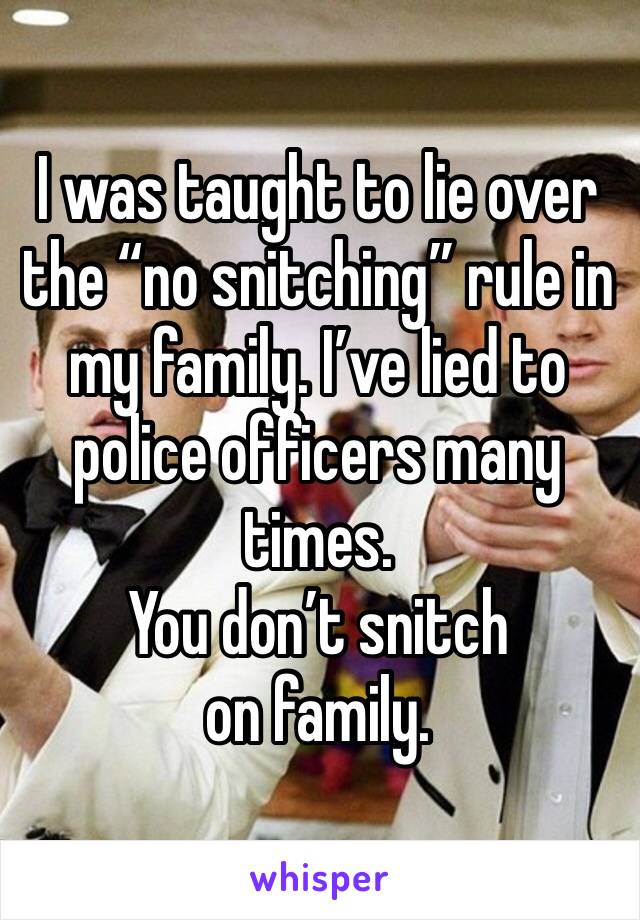 I was taught to lie over the “no snitching” rule in my family. I’ve lied to police officers many times. 
You don’t snitch on family.