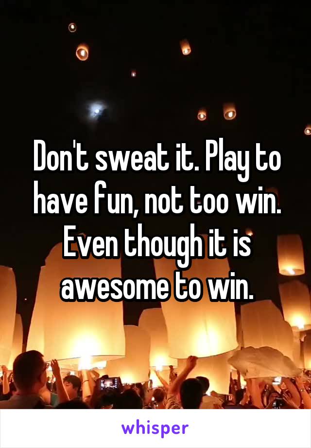 Don't sweat it. Play to have fun, not too win. Even though it is awesome to win.