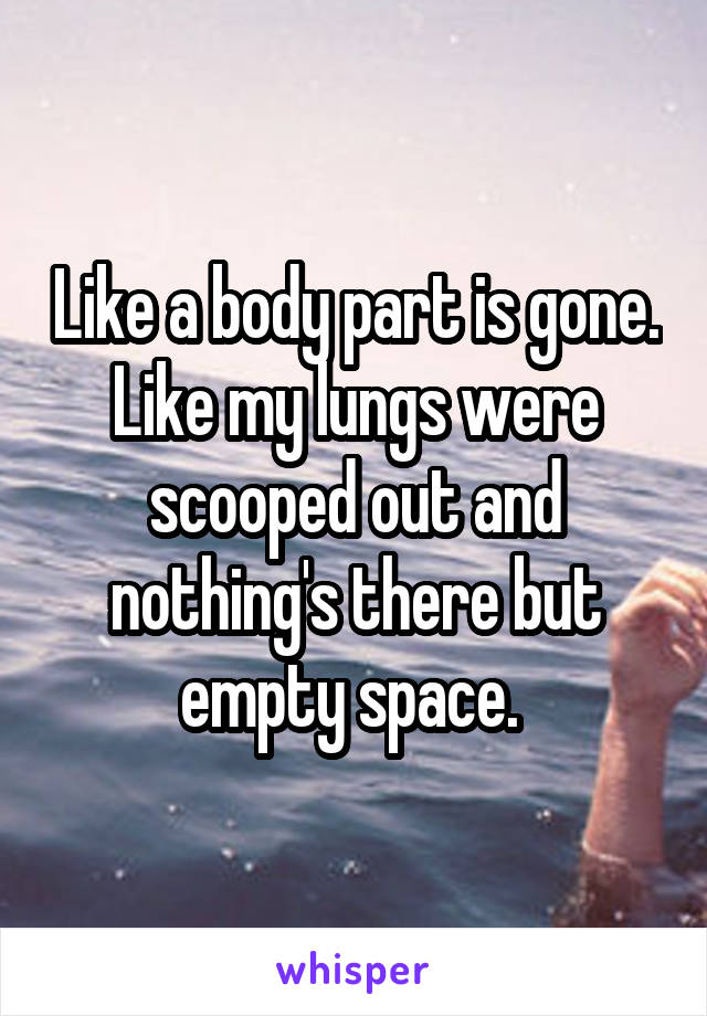 Like a body part is gone. Like my lungs were scooped out and nothing's there but empty space. 