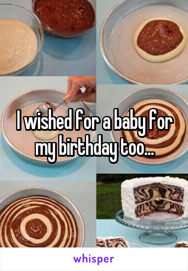 I wished for a baby for my birthday too...