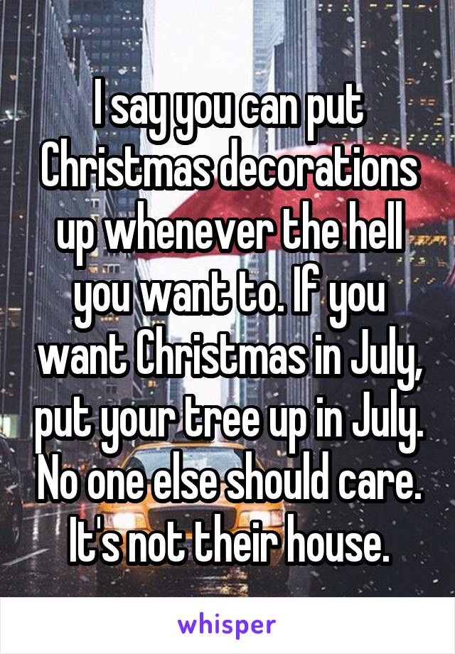 I say you can put Christmas decorations up whenever the hell you want to. If you want Christmas in July, put your tree up in July. No one else should care. It's not their house.