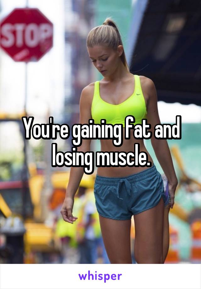 You're gaining fat and losing muscle.