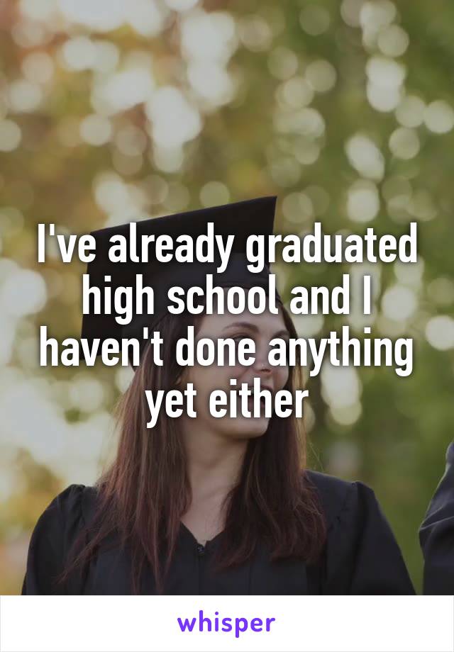 I've already graduated high school and I haven't done anything yet either
