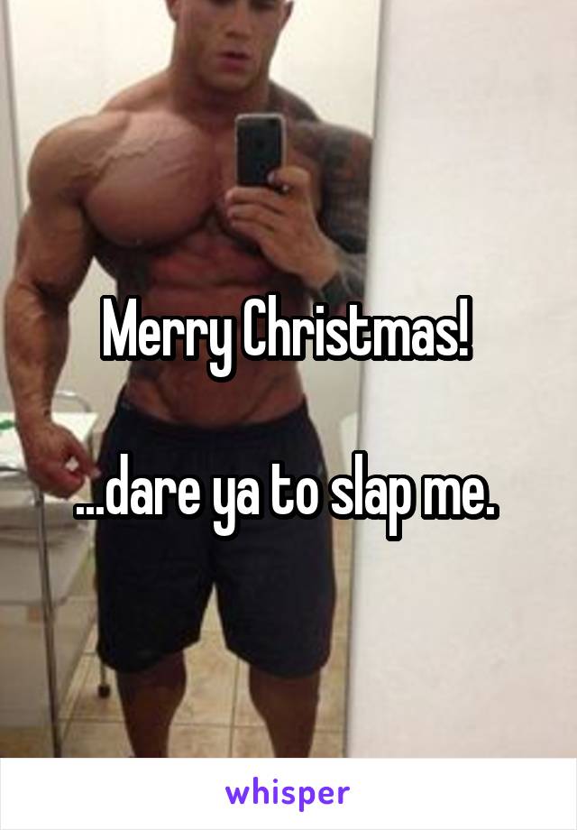 Merry Christmas! 

...dare ya to slap me. 