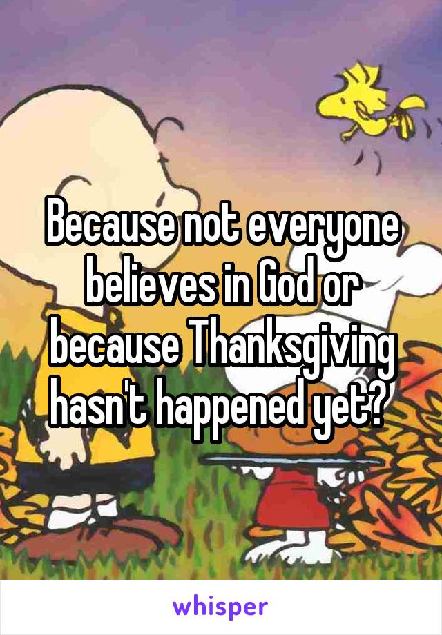 Because not everyone believes in God or because Thanksgiving hasn't happened yet? 