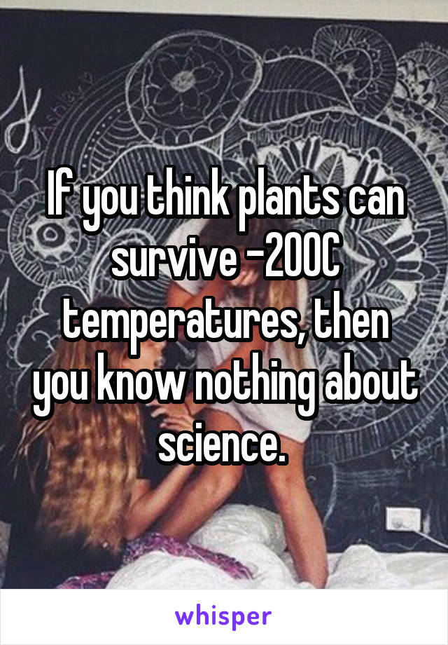 If you think plants can survive -200C temperatures, then you know nothing about science. 