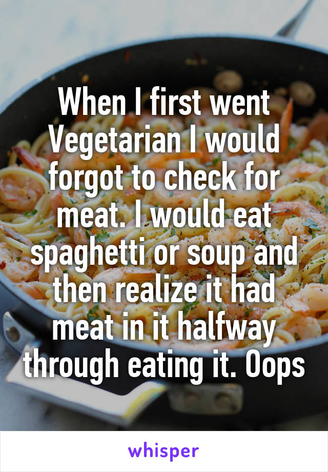 When I first went Vegetarian I would forgot to check for meat. I would eat spaghetti or soup and then realize it had meat in it halfway through eating it. Oops