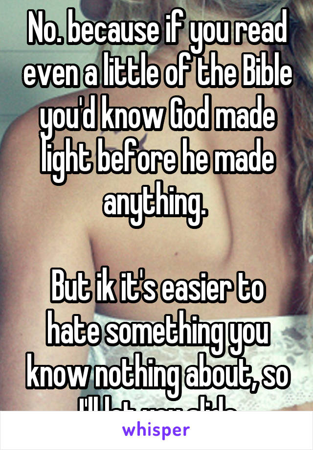 No. because if you read even a little of the Bible you'd know God made light before he made anything. 

But ik it's easier to hate something you know nothing about, so I'll let you slide