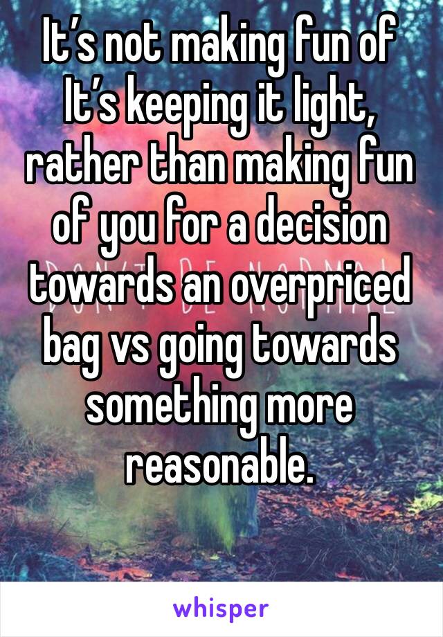 It’s not making fun of 
It’s keeping it light, rather than making fun of you for a decision towards an overpriced bag vs going towards something more reasonable. 