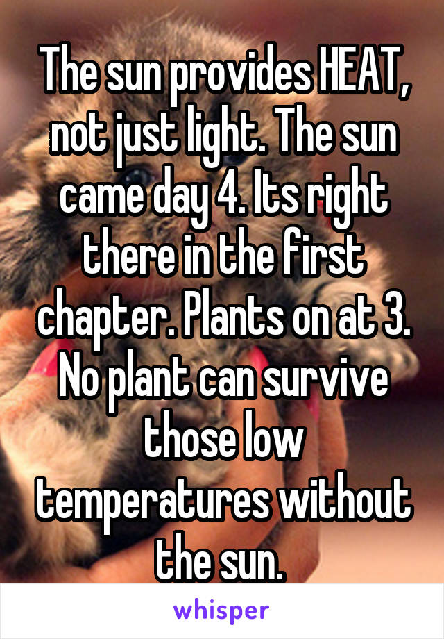 The sun provides HEAT, not just light. The sun came day 4. Its right there in the first chapter. Plants on at 3. No plant can survive those low temperatures without the sun. 
