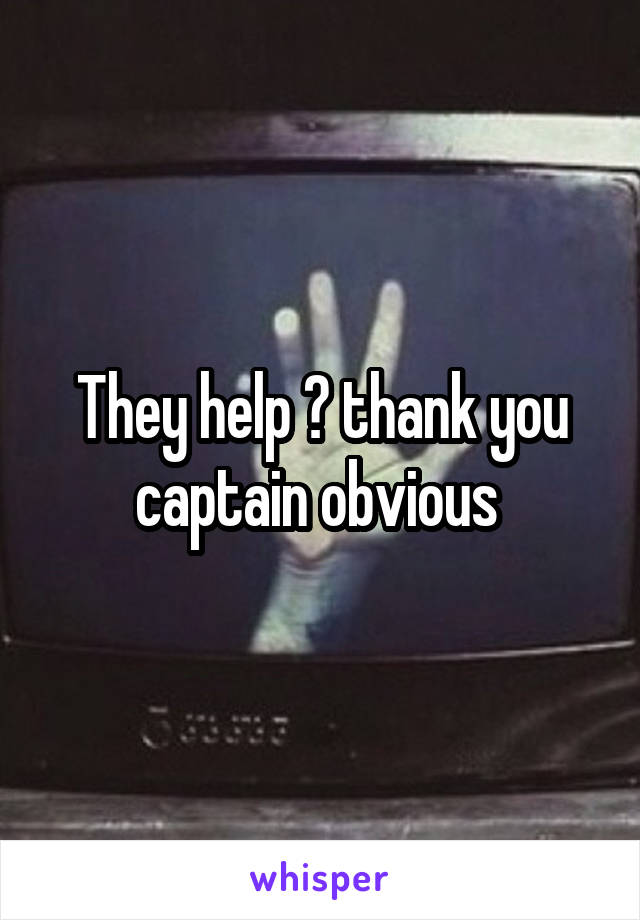 They help 🙄 thank you captain obvious 