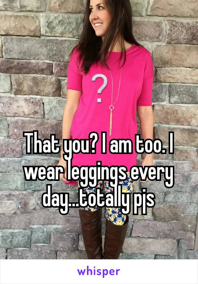 ❔

That you? I am too. I wear leggings every day...totally pjs