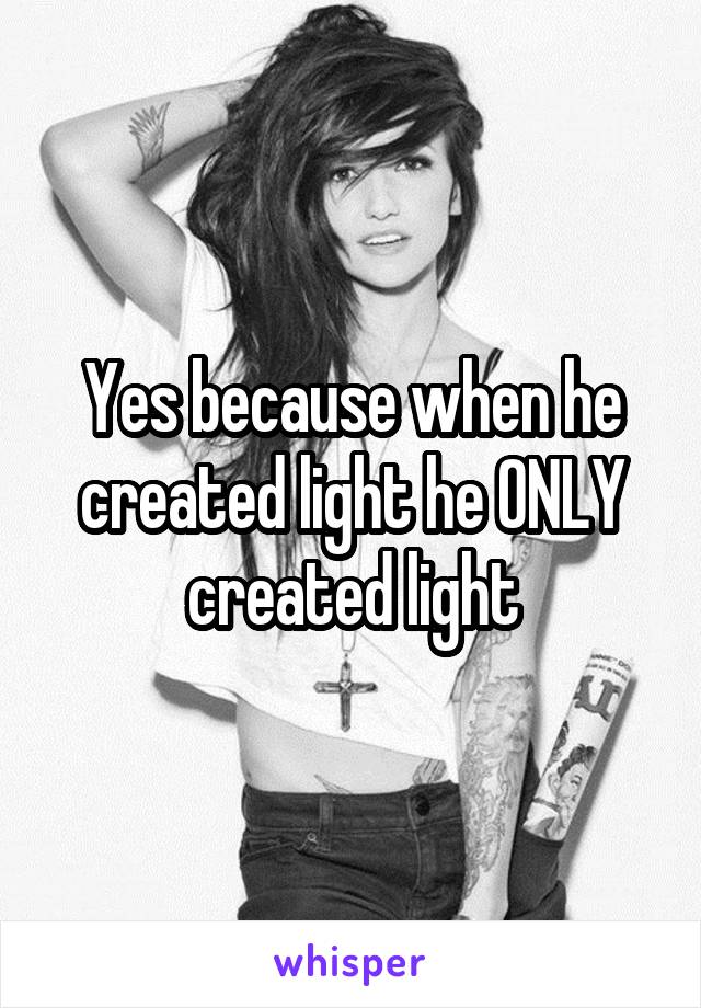 Yes because when he created light he ONLY created light