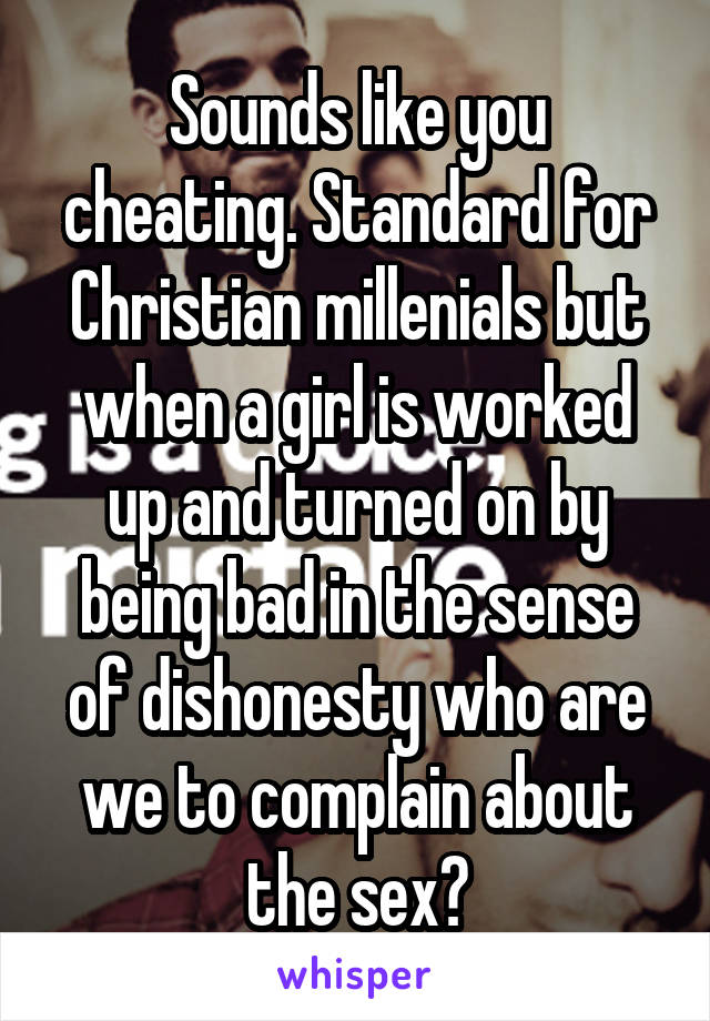 Sounds like you cheating. Standard for Christian millenials but when a girl is worked up and turned on by being bad in the sense of dishonesty who are we to complain about the sex?