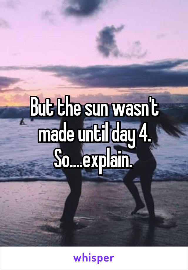 But the sun wasn't made until day 4. So....explain. 