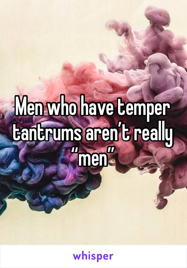 Men who have temper tantrums aren’t really “men”