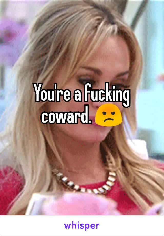 You're a fucking coward. 😡