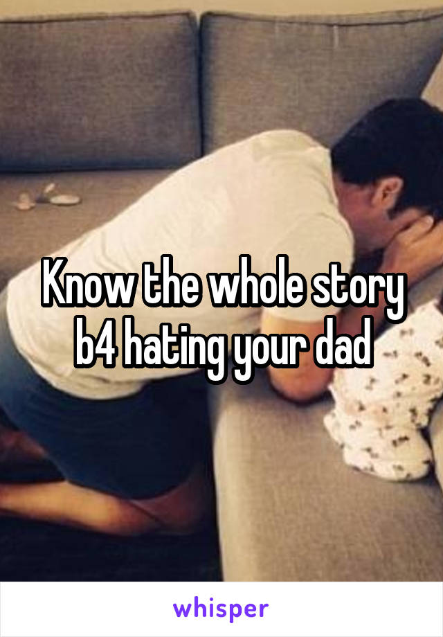 Know the whole story b4 hating your dad