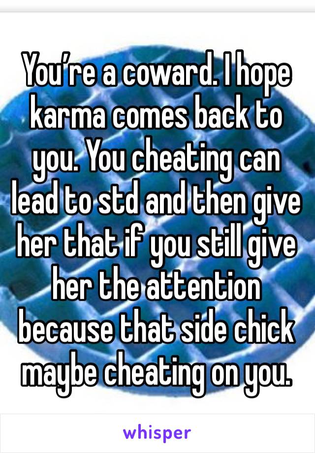 You’re a coward. I hope karma comes back to you. You cheating can lead to std and then give her that if you still give her the attention because that side chick maybe cheating on you.