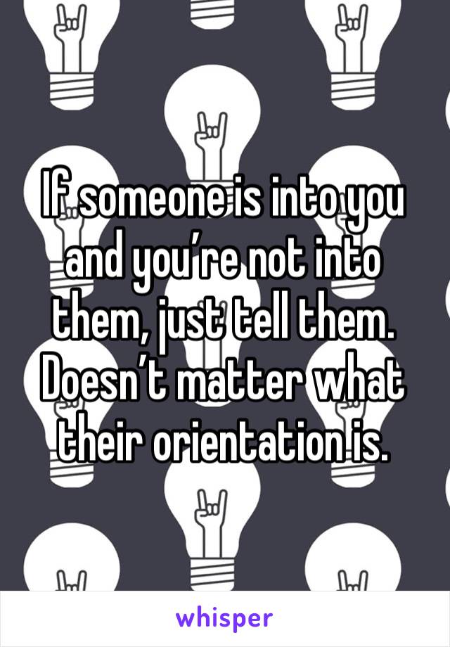 If someone is into you and you’re not into them, just tell them. Doesn’t matter what their orientation is.