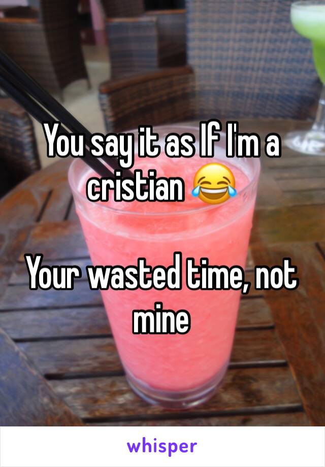 You say it as If I'm a cristian 😂

Your wasted time, not mine