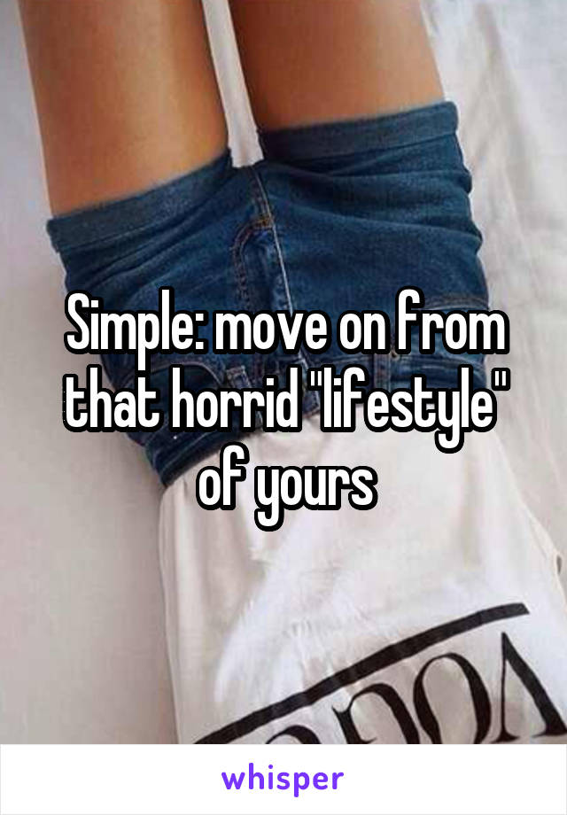 Simple: move on from that horrid "lifestyle" of yours