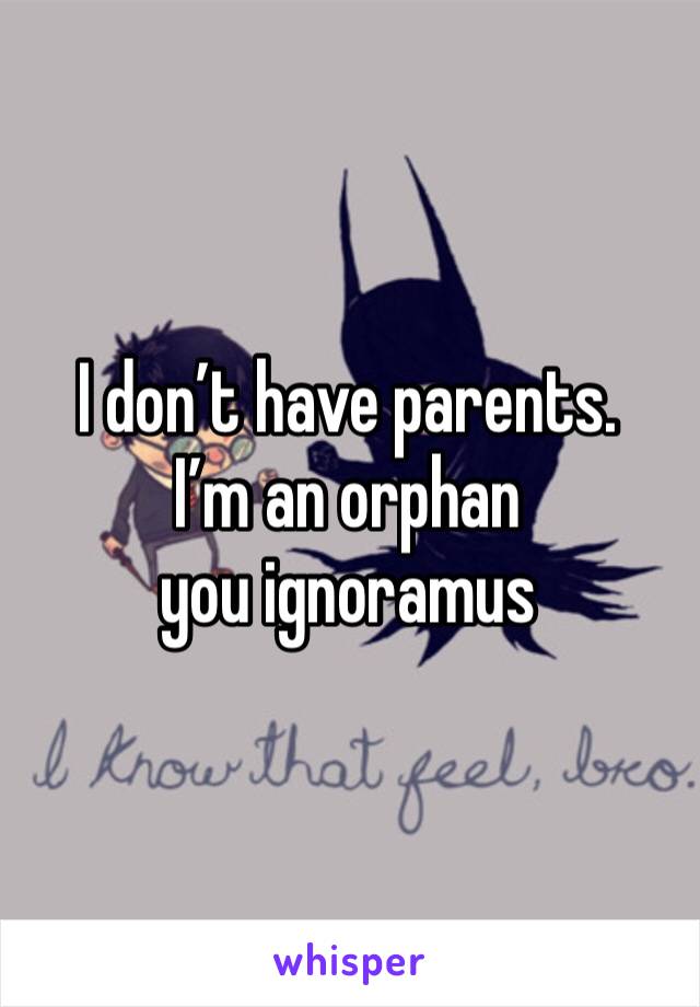 I don’t have parents. 
I’m an orphan you ignoramus 