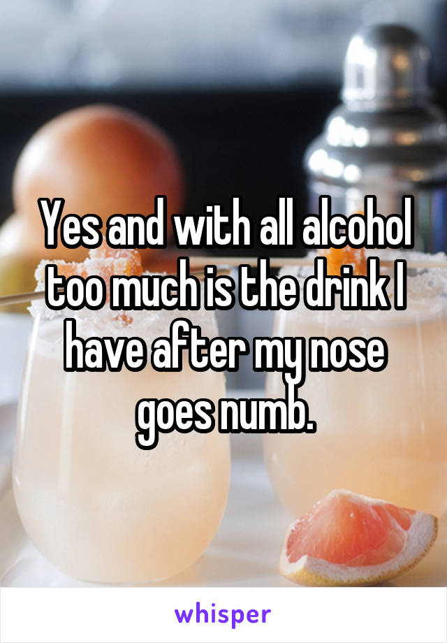 Yes and with all alcohol too much is the drink I have after my nose goes numb.