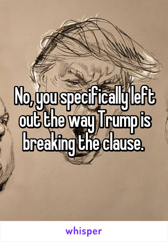 No, you specifically left out the way Trump is breaking the clause. 