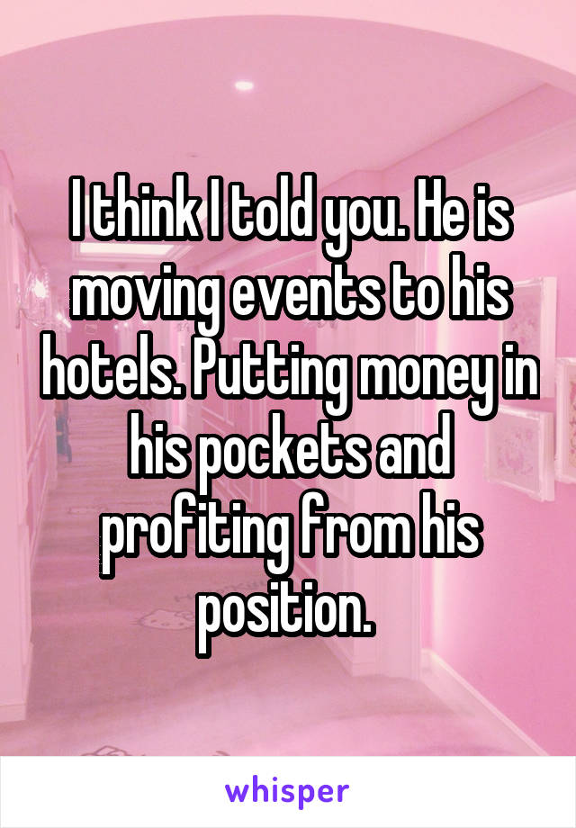 I think I told you. He is moving events to his hotels. Putting money in his pockets and profiting from his position. 