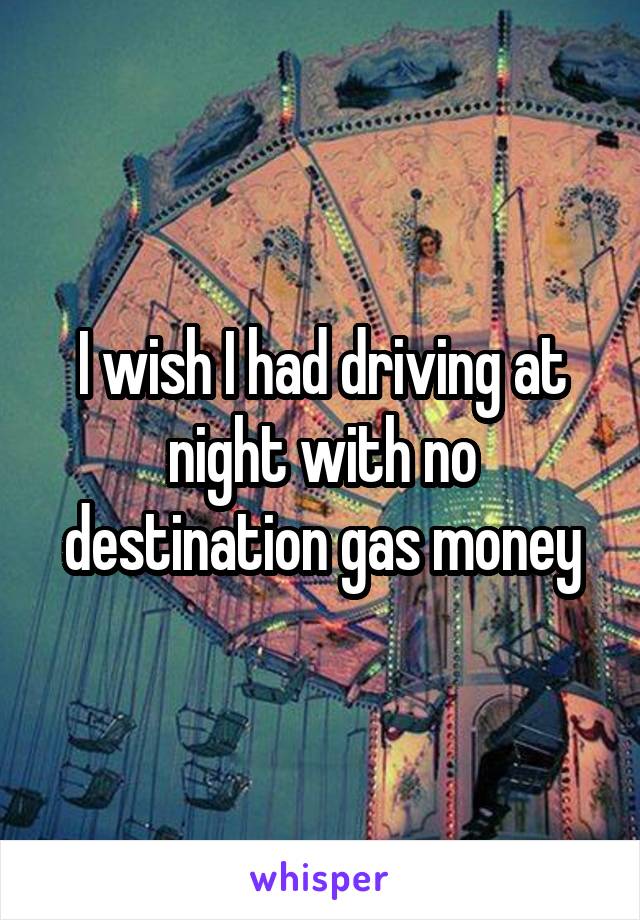 I wish I had driving at night with no destination gas money