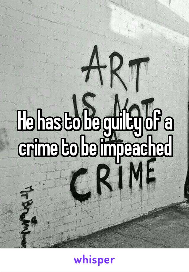 He has to be guilty of a crime to be impeached