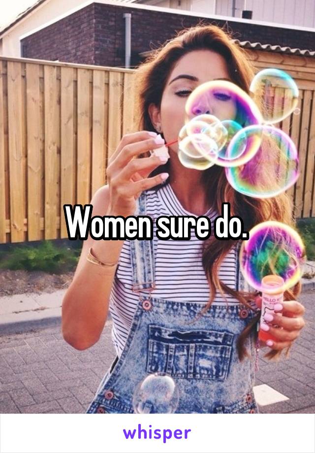 Women sure do. 