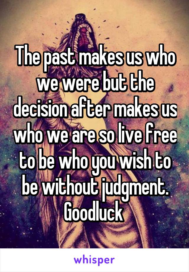 The past makes us who we were but the decision after makes us who we are so live free to be who you wish to be without judgment. Goodluck 