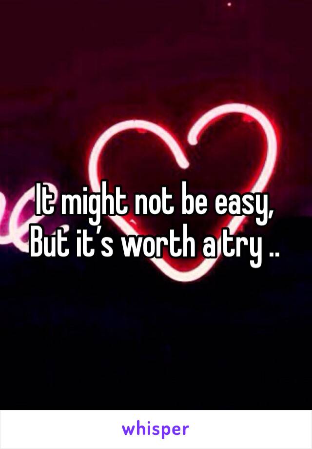It might not be easy, 
But it’s worth a try ..