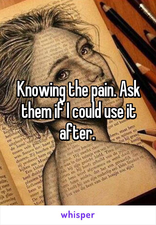 Knowing the pain. Ask them if I could use it after. 