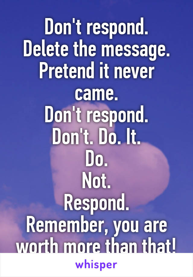 Don't respond.
Delete the message.
Pretend it never came.
Don't respond.
Don't. Do. It.
Do.
Not.
Respond.
Remember, you are worth more than that!