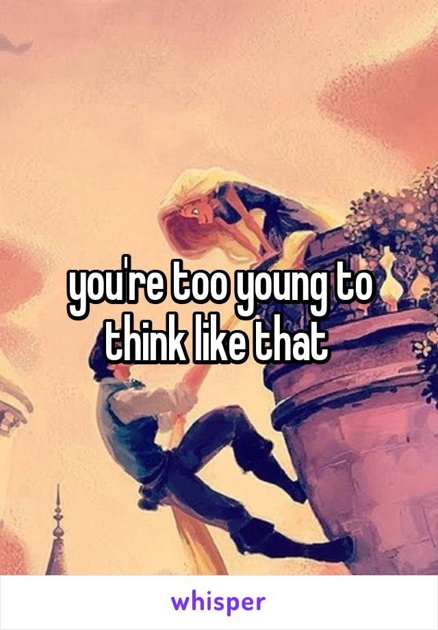 you're too young to think like that 