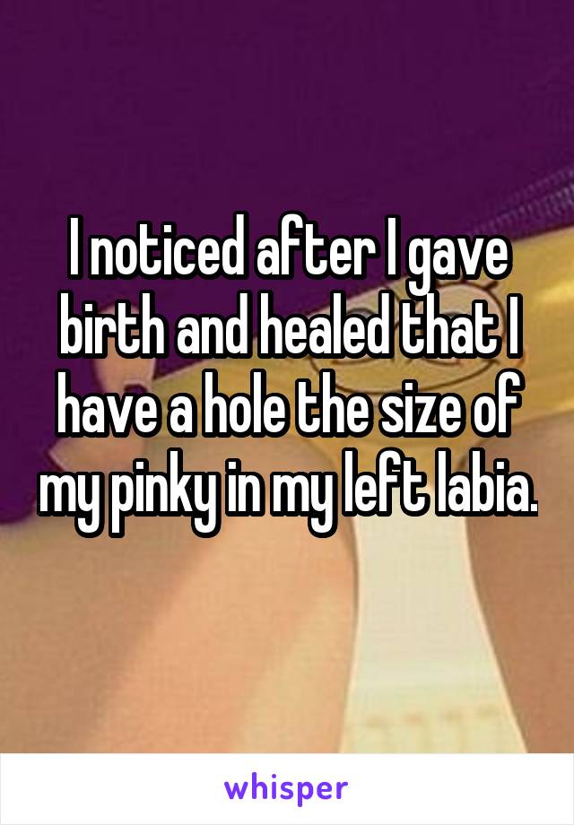 I noticed after I gave birth and healed that I have a hole the size of my pinky in my left labia. 