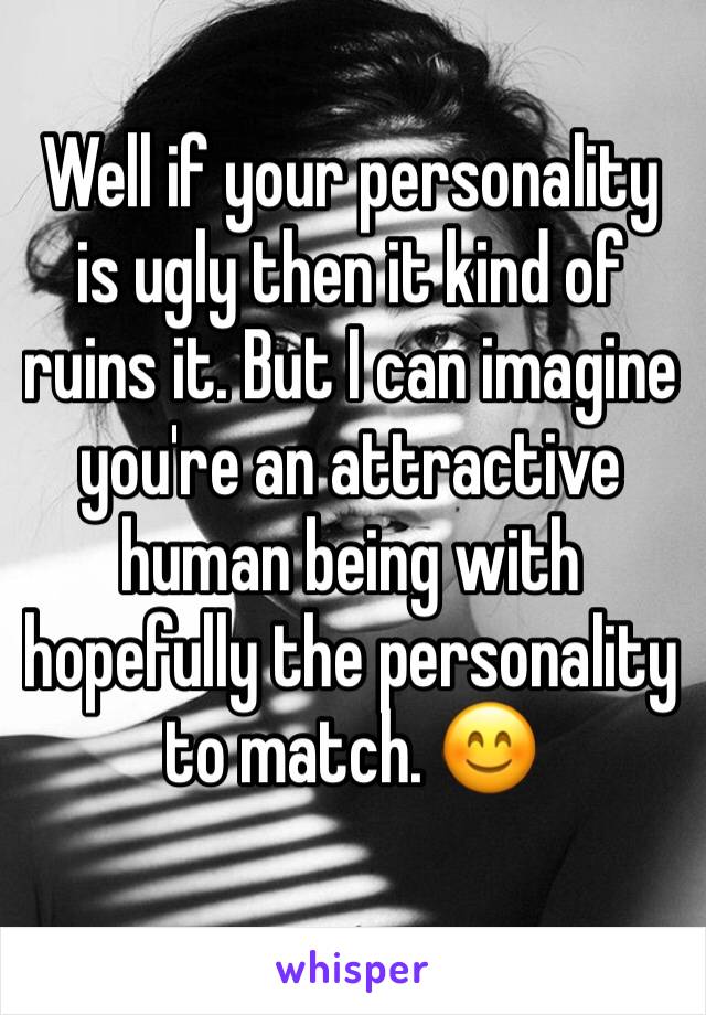 Well if your personality is ugly then it kind of ruins it. But I can imagine you're an attractive human being with hopefully the personality to match. 😊