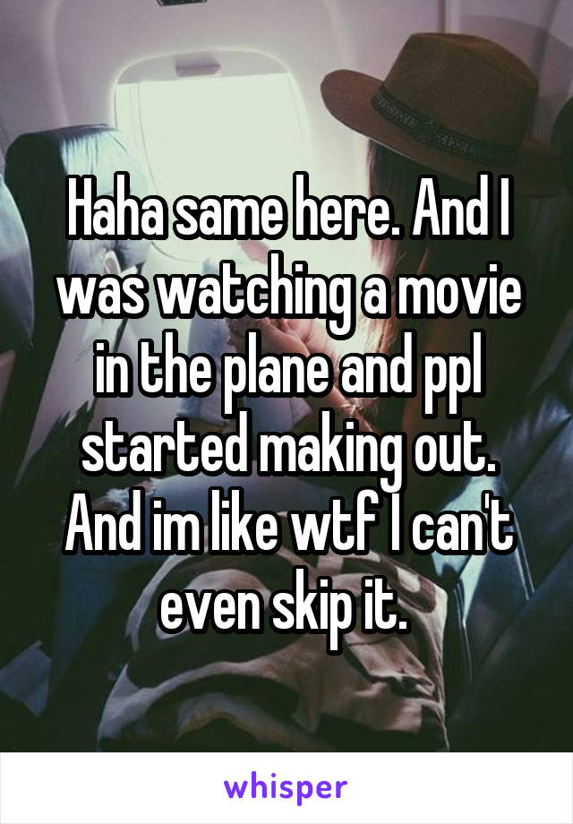 Haha same here. And I was watching a movie in the plane and ppl started making out. And im like wtf I can't even skip it. 