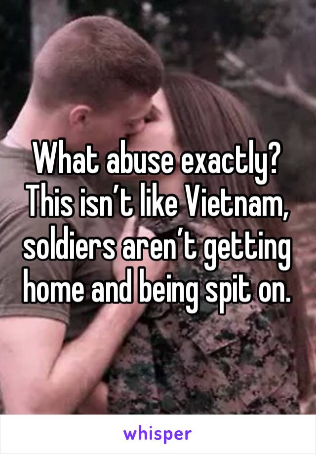 What abuse exactly? This isn’t like Vietnam, soldiers aren’t getting home and being spit on.