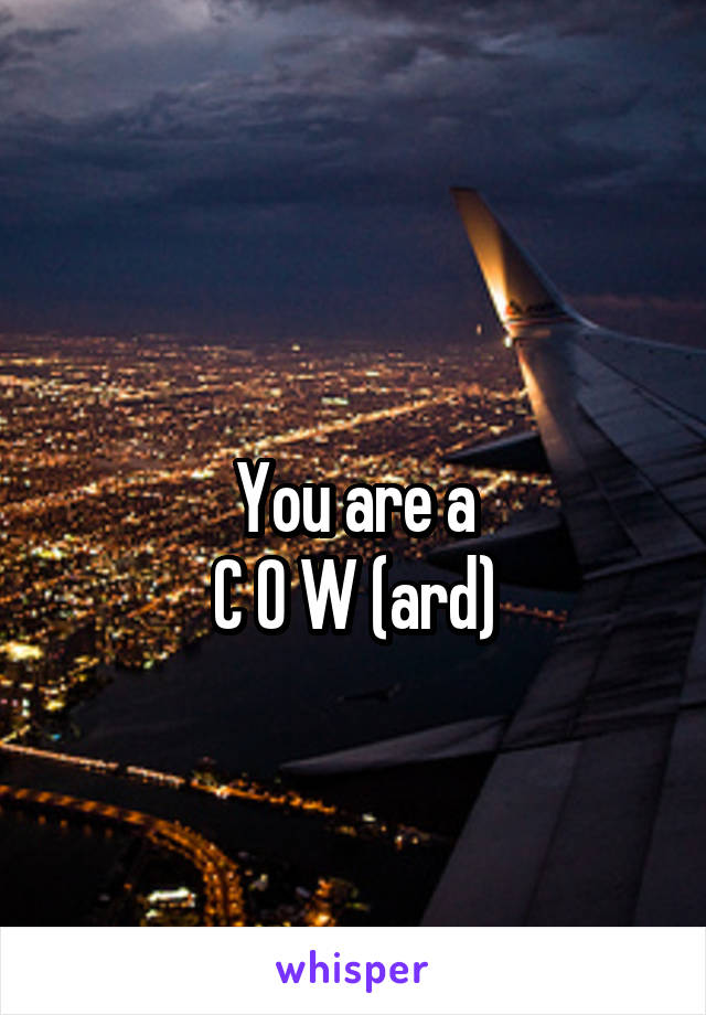 
You are a
C O W (ard)