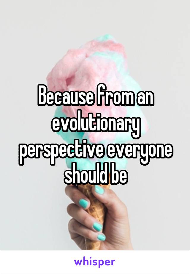 Because from an evolutionary perspective everyone should be