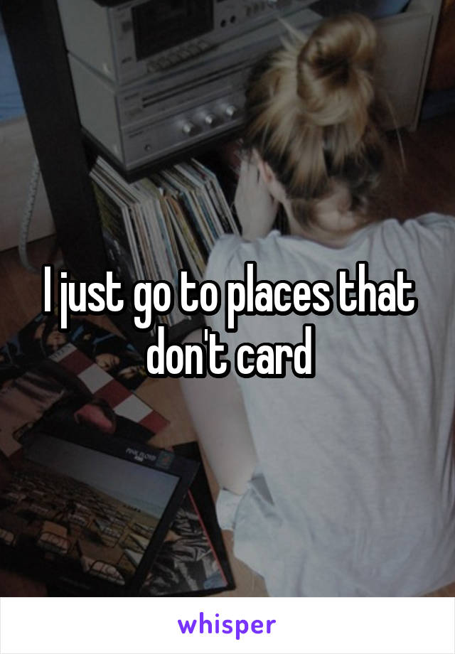 I just go to places that don't card