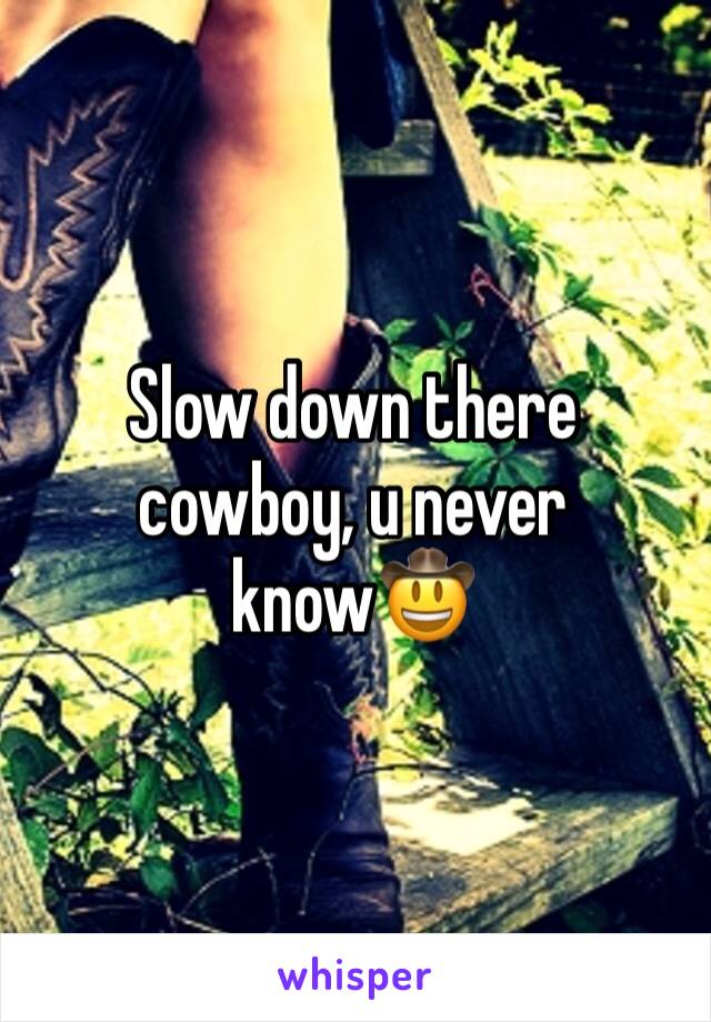 Slow down there cowboy, u never know🤠